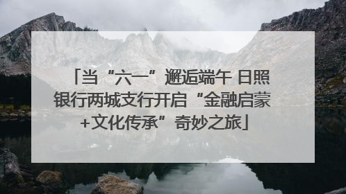 当“六一”邂逅端午 日照银行两城支行开启“金融启蒙+文化传承”奇妙之旅